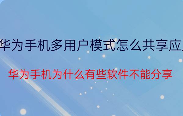 华为手机多用户模式怎么共享应用 华为手机为什么有些软件不能分享？